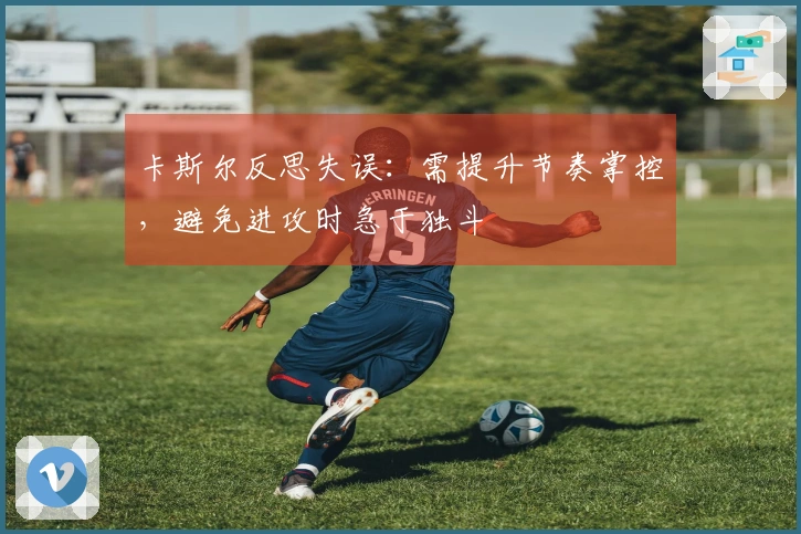 卡斯尔反思失误：需提升节奏掌控，避免进攻时急于独斗
